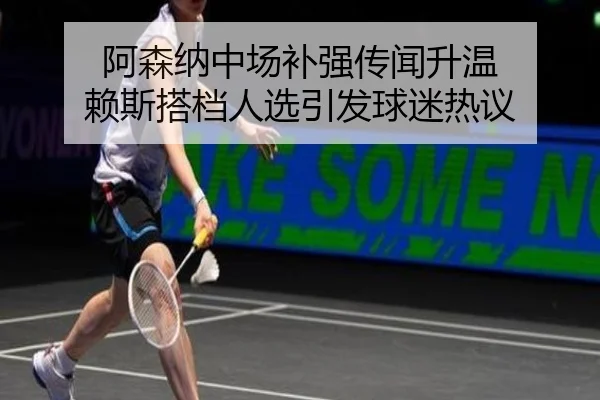 阿森纳中场补强传闻升温 赖斯搭档人选引发球迷热议（Leyu）